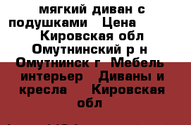 мягкий диван с подушками › Цена ­ 7 500 - Кировская обл., Омутнинский р-н, Омутнинск г. Мебель, интерьер » Диваны и кресла   . Кировская обл.